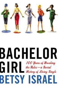 Bachelor Girl : 100 Years of Breaking the Rules--A Social History of Living Single by Betsy Israel - 2003