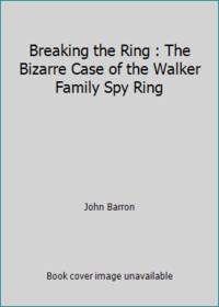 Breaking the Ring : The Bizarre Case of the Walker Family Spy Ring