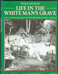 Life In The White Manâ��s Grave: A Pictorial Record Of The British In West Africa by Philip Allison - 1988