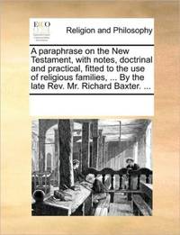 A paraphrase on the New Testament, with notes, doctrinal and practical, fitted to the use of religious families, ... By the late Rev. Mr. Richard Baxter. ...