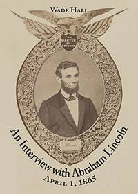 An Interview with Abraham Lincoln, April 1, 1865 by Wade Hall