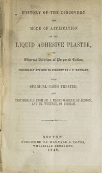 History of the Discovery and Mode of Application of the liquid adhesive plaster, or ethereal solution of prepared cotton, originally applied to surgery by J.P. Maynard. With surgical cases treated, and testimonials from Dr. J. Mason Warren, of Boston, and Dr. Whitney, of Dedham