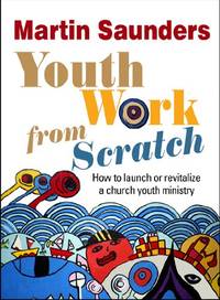 Youth Work From Scratch: How To Launch Or Revitalize A Church Youth Ministry