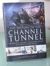 The History of The Channel Tunnel: The Political, Economic and Engineering History of an Heroic...