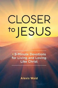Closer to Jesus: 5-Minute Devotions for Living and Loving Like Christ