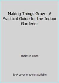 Making Things Grow : A Practical Guide for the Indoor Gardener