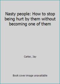 Nasty people: How to stop being hurt by them without becoming one of them