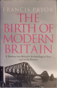 The Birth of Modern Britain: A Journey Into Britain&#039;s Archaeological Past: 1550 to the Present by Francis Pryor - 2011