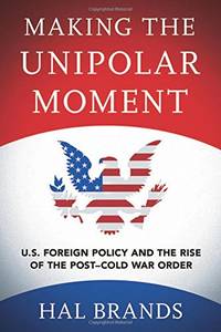 Making the Unipolar Moment: U.S. Foreign Policy and the Rise of the Post-Cold War Order