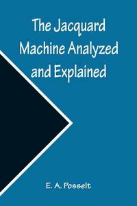 The Jacquard Machine Analyzed and Explained ; With an appendix on the preparation of jacquard...