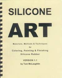 Silicone Art; Materials, Methods &amp; Techniques for Coloring, Painting &amp; Finishing  Silicone Rubber (Version 1.1) by McLaughlin, Tom - 1999