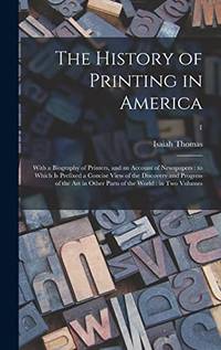 The History of Printing in America: With a Biography of Printers, and an Account of Newspapers: to Which is Prefixed a Concise View of the Discovery ... Other Parts of the World: in Two Volumes; 1 by Isaiah 1749-1831 Thomas