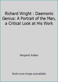 Richard Wright: Daemonic Genius : A Portrait of the Man a Critical Look at His Work