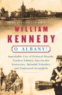 O Albany! : Improbable City of Political Wizards, Fearless Ethnics, Spectacular, Aristocrats, Splendid Nobodies, and Underrated Scoundrels by William Kennedy - 1985