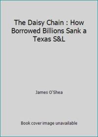 The Daisy Chain : How Borrowed Billions Sank a Texas S&amp;L by James O'Shea - 1991