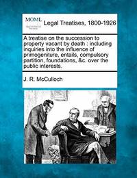 A Treatise on the Succession to Property Vacant by Death: Including Inquiries Into the Influence...