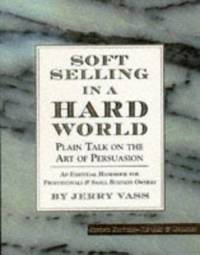 Soft Selling in a Hard World : Plain Talk on the Art of Persuasion