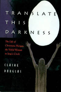 Translate this Darkness: The Life of Christiana Morgan, the Veiled Woman in Jung's Circle