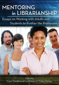 Mentoring in Librarianship: Essays on Working with Adults and Students to Further the Profession