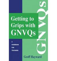 Getting to Grips with GNVQs: A Handbook for Teachers by Geoff Hayward - Paperback - 1995 - from Bookbarn (SKU: 810491)