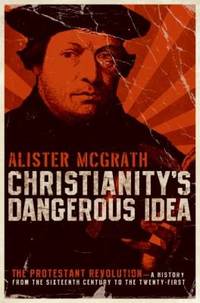 Christianity's Dangerous Idea : The Protestant Revolution--A History from the Sixteenth Century...