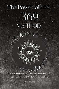 The Power of the 369 Method: Unlock the Cosmic Code and Create the Life You Desire Using the Law...