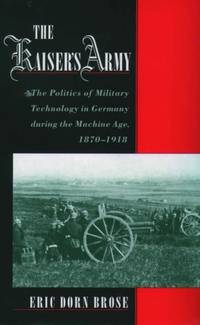 The Kaiser's Army: The Politics of Military Technology in Germany During the Machine Age, 1870-1918