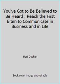 You've Got to Be Believed to Be Heard : Reach the First Brain to Communicate in Business and in Life