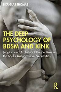 The Deep Psychology of BDSM and Kink: Jungian and Archetypal Perspectives on the Soul's...
