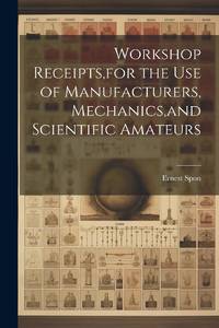 Workshop Receipts,for the Use of Manufacturers, Mechanics,and Scientific Amateurs
