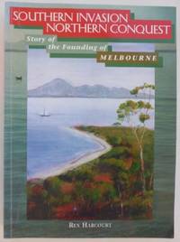 Southern Invasion, Northern Conquest : story of the founding of Melbourne. by HARCOURT, Rex - 2001