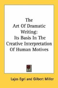 The Art Of Dramatic Writing: Its Basis In The Creative Interpretation Of Human Motives