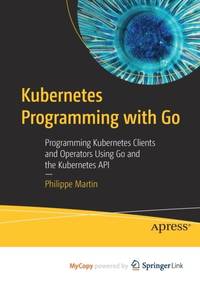 Kubernetes Programming with Go : Programming Kubernetes Clients and Operators Using Go and the...