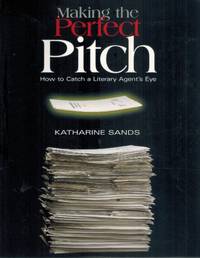 MAKING THE PERFECT PITCH  How To Catch a Literary Agent&#039;s Eye by Sands, Katharine - 2004