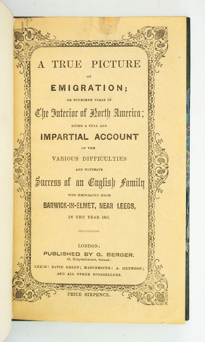 A TRUE PICTURE OF EMIGRATION; OR FOURTEEN YEARS IN THE INTERIOR OF NORTH AMERICA; BEING A FULL AND IMPARTIAL ACCOUNT OF THE VARIOUS DIFFICULTIES AND ULTIMATE SUCCESS OF AN ENGLISH FAMILY WHO EMIGRATED FROM BARWICK-IN-ELMET, NEAR LEEDS, IN THE YEAR 1831