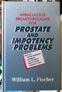 Miraculous Breakthroughs for Prostate and Impotency Problems; Advice on Prevention, Self-Treatment, Medication, Testing by Fischer, William L - 1994