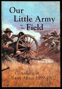 OUR LITTLE ARMY IN THE FIELD:  THE CANADIANS IN SOUTH AFRICA, 1899-1902. de Reid, Brian A - 1996