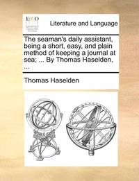 The seaman's daily assistant, being a short, easy, and plain method of keeping a journal at sea;...