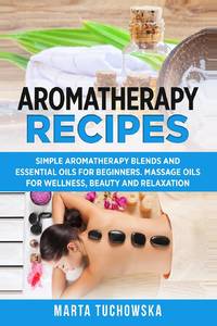 Aromatherapy Recipes: Simple Aromatherapy Blends and Essential Oils for Beginners. Massage Oils...
