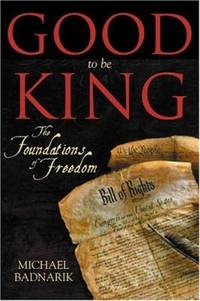 Good to Be King : The Foundation of our Constitutional Freedom by Michael Badnarik - 2004