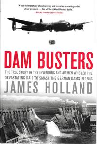 Dam Busters: The True Story of the Inventors and Airmen Who Led the Devastating Raid to Smash the...