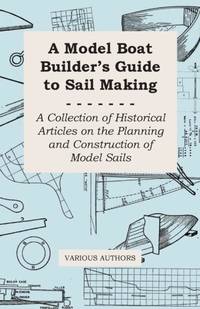 A Model Boat Builder's Guide to Sail Making - A Collection of Historical Articles on the Planning...