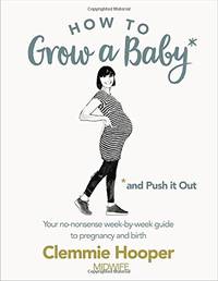 How to Grow a Baby and Push It Out: Your No-Nonsense Guide To Pregnancy And Birth