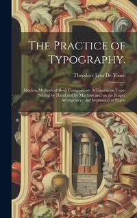 The Practice of Typography.: Modern Methods of Book Composition. A Treatise on Type-setting by...