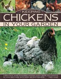 Keeping Chickens In Your Garden: A Practical Guide to Raising Chickens, Ducks, Geese and Turkeys...