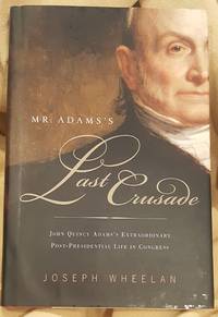 Mr. Adams&#039;s Last Crusade John Quincy Adams&#039;s Extraordinary Post-Presidential Life in Congress by Joseph Wheelan - January 28, 2008