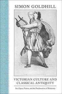 Victorian Culture and Classical Antiquity: Art, Opera, Fiction, and the Proclamation of Modernity...