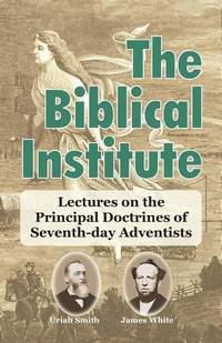 The Biblical Institute : A Synopsis of Lectures on the Principal Doctrines of Seventh-Day Adventists