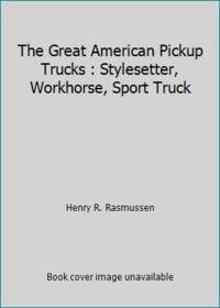 The Great American Pickup Trucks : Stylesetter, Workhorse, Sport Truck