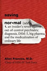 Saving Normal : An Insider's Revolt Against Out-Of-Control Psychiatric Diagnosis, DSM-5, Big...
